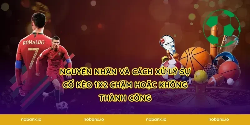 Nguyên nhân và cách xử lý sự cố kèo 1X2 chậm hoặc không thành công