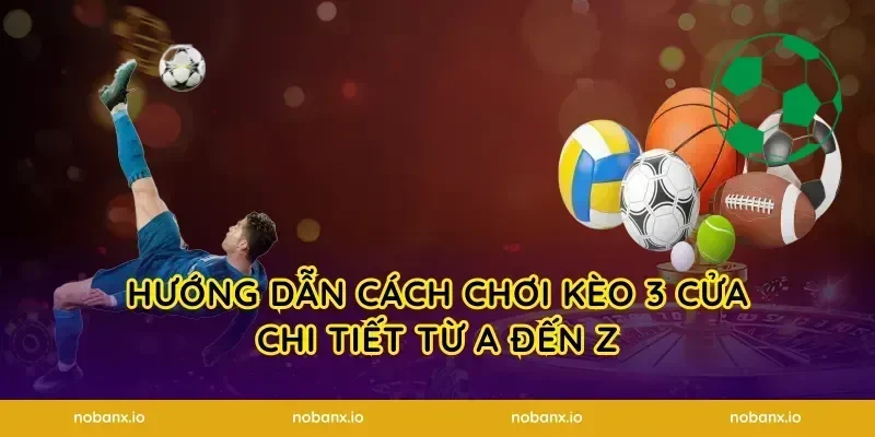 Hướng dẫn cách chơi kèo 3 cửa chi tiết từ A đến Z