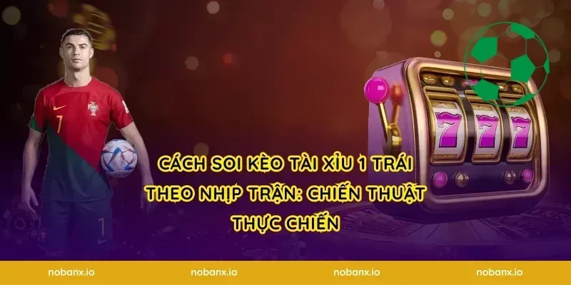 Cách soi kèo tài xỉu 1 trái theo nhịp trận: chiến thuật thực chiến