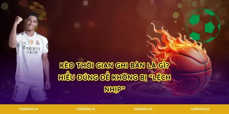Kèo thời gian ghi bàn là gì? Hiểu đúng để không bị “lệch nhịp”