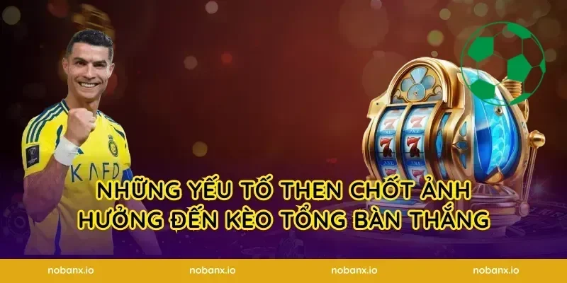 Những yếu tố then chốt ảnh hưởng đến kèo tổng bàn thắng