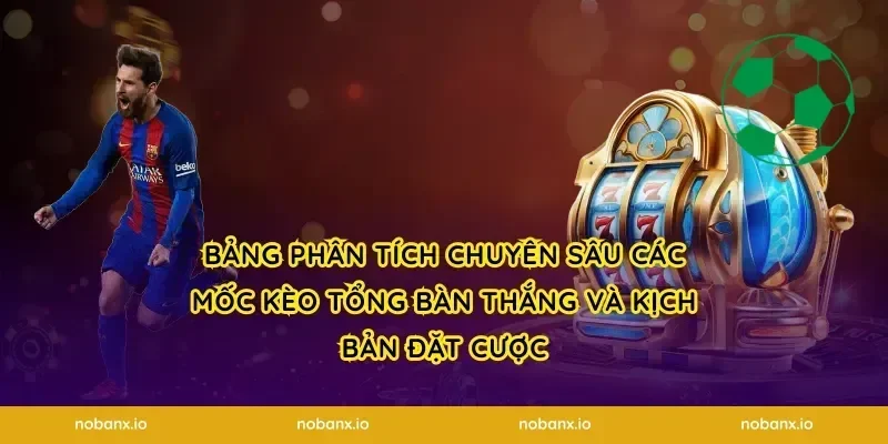 Bảng phân tích chuyên sâu các mốc kèo tổng bàn thắng và kịch bản đặt cược